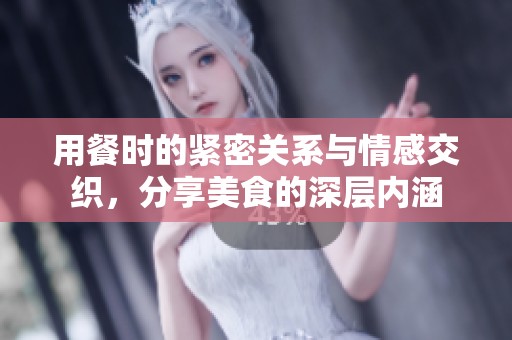 用餐时的紧密关系与情感交织，分享美食的深层内涵