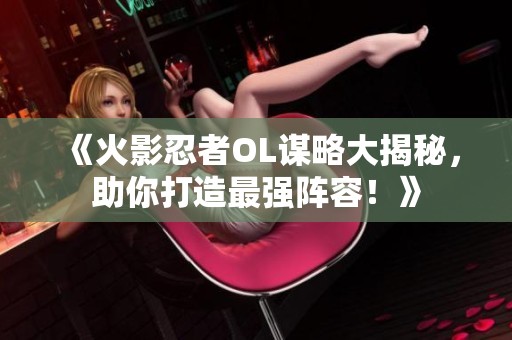 《火影忍者OL谋略大揭秘，助你打造最强阵容！》