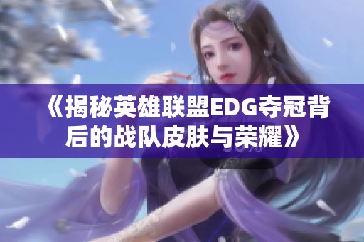 《揭秘英雄联盟EDG夺冠背后的战队皮肤与荣耀》
