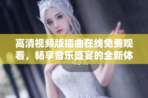 高清视频版插曲在线免费观看，畅享音乐盛宴的全新体验