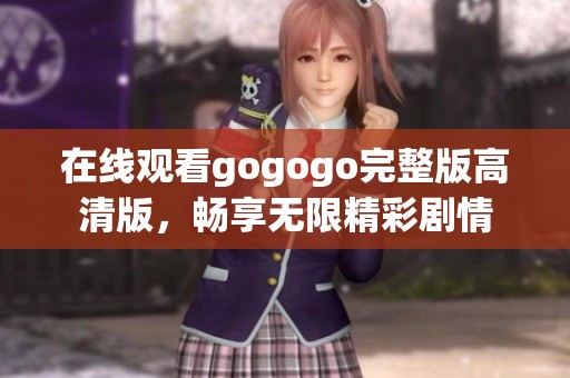 在线观看gogogo完整版高清版，畅享无限精彩剧情