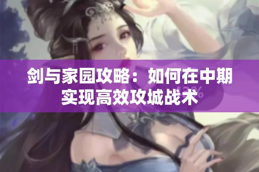 剑与家园攻略：如何在中期实现高效攻城战术