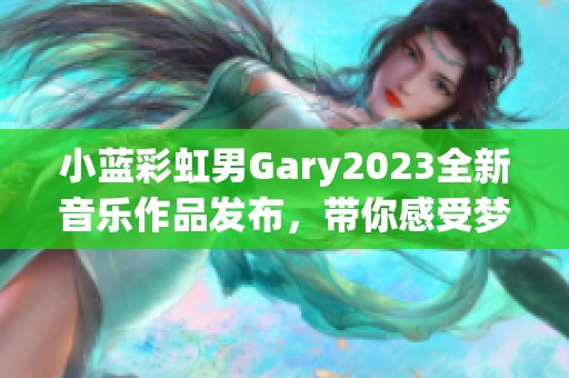 小蓝彩虹男Gary2023全新音乐作品发布，带你感受梦幻之旅
