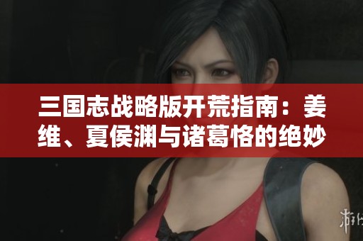 三国志战略版开荒指南：姜维、夏侯渊与诸葛恪的绝妙搭档分析