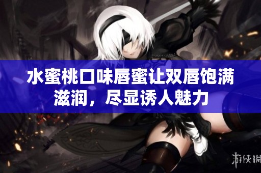 水蜜桃口味唇蜜让双唇饱满滋润，尽显诱人魅力