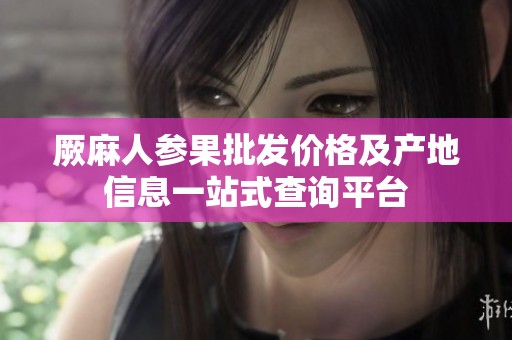 厥麻人参果批发价格及产地信息一站式查询平台
