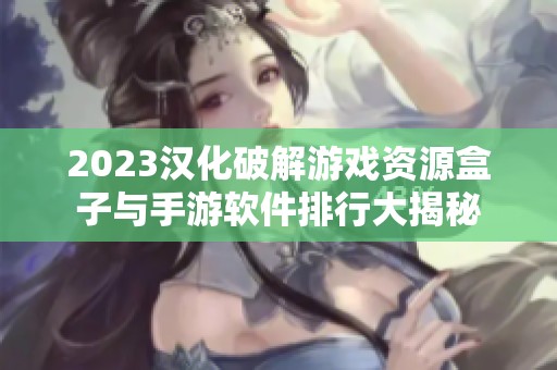 2023汉化破解游戏资源盒子与手游软件排行大揭秘