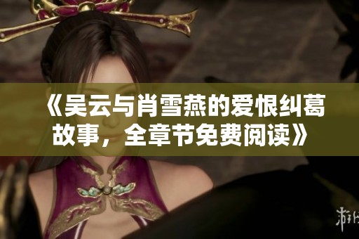 《吴云与肖雪燕的爱恨纠葛故事，全章节免费阅读》