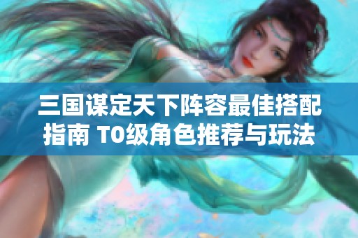 三国谋定天下阵容最佳搭配指南 T0级角色推荐与玩法解析