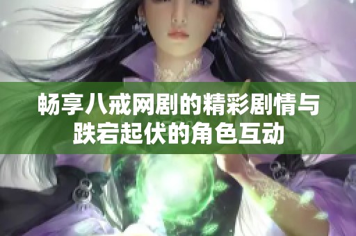 畅享八戒网剧的精彩剧情与跌宕起伏的角色互动