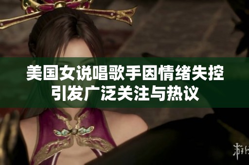 美国女说唱歌手因情绪失控引发广泛关注与热议