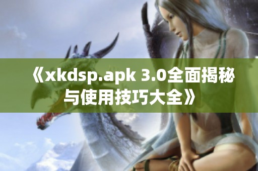 《xkdsp.apk 3.0全面揭秘与使用技巧大全》