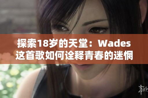 探索18岁的天堂：Wades这首歌如何诠释青春的迷惘与梦想