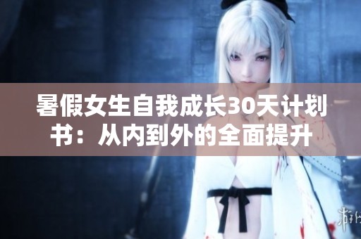 暑假女生自我成长30天计划书：从内到外的全面提升