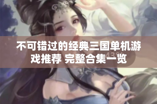 不可错过的经典三国单机游戏推荐 完整合集一览