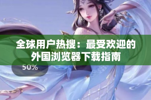 全球用户热搜：最受欢迎的外国浏览器下载指南