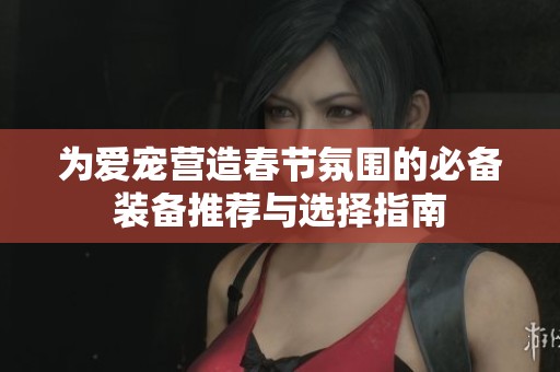 为爱宠营造春节氛围的必备装备推荐与选择指南