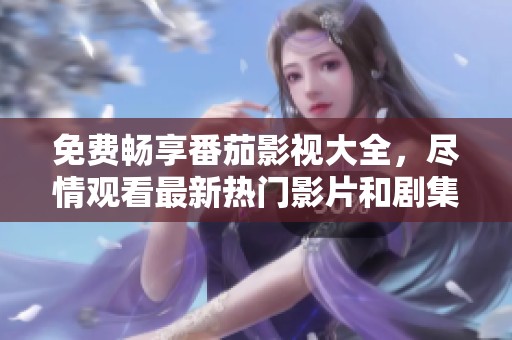 免费畅享番茄影视大全，尽情观看最新热门影片和剧集