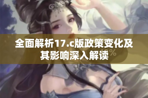 全面解析17.c版政策变化及其影响深入解读