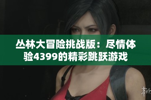 丛林大冒险挑战版：尽情体验4399的精彩跳跃游戏