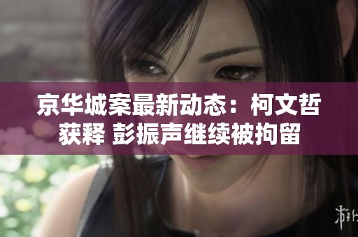京华城案最新动态：柯文哲获释 彭振声继续被拘留