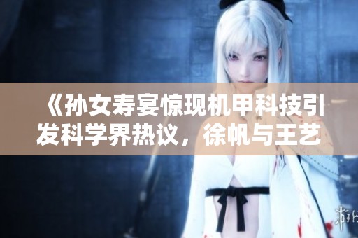 《孙女寿宴惊现机甲科技引发科学界热议，徐帆与王艺雪的传奇故事》