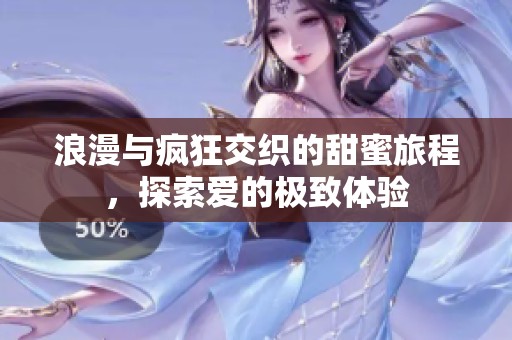 浪漫与疯狂交织的甜蜜旅程，探索爱的极致体验
