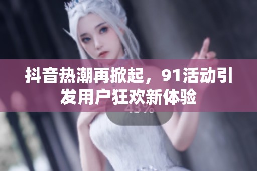 抖音热潮再掀起，91活动引发用户狂欢新体验