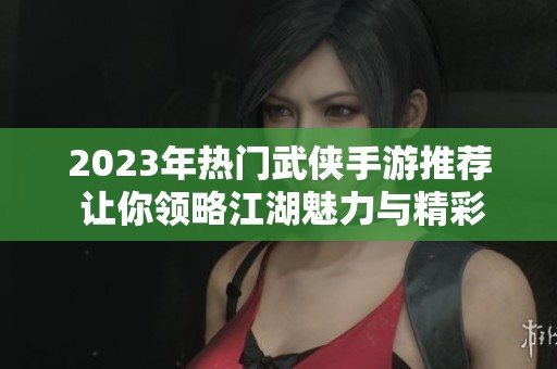 2023年热门武侠手游推荐 让你领略江湖魅力与精彩冒险