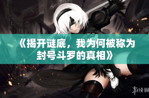 《揭开谜底，我为何被称为封号斗罗的真相》