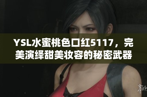 YSL水蜜桃色口红5117，完美演绎甜美妆容的秘密武器