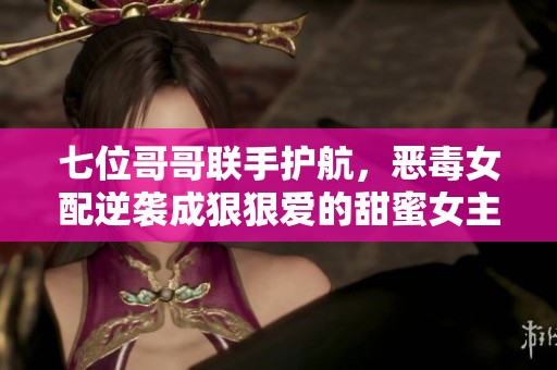七位哥哥联手护航，恶毒女配逆袭成狠狠爱的甜蜜女主