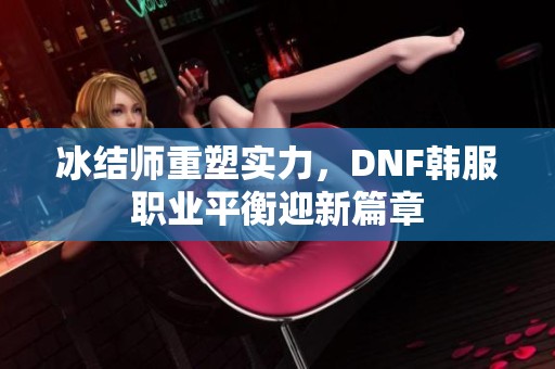 冰结师重塑实力，DNF韩服职业平衡迎新篇章