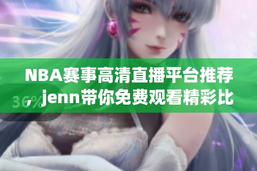 NBA赛事高清直播平台推荐，jenn带你免费观看精彩比赛