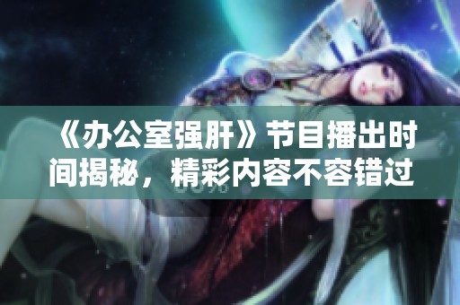 《办公室强肝》节目播出时间揭秘，精彩内容不容错过