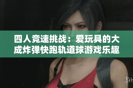 四人竞速挑战：爱玩具的大成炸弹快跑轨道球游戏乐趣无穷