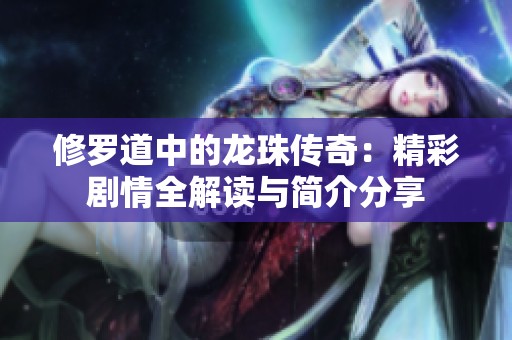 修罗道中的龙珠传奇：精彩剧情全解读与简介分享