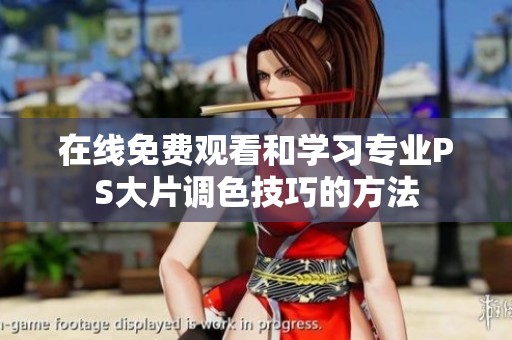 在线免费观看和学习专业PS大片调色技巧的方法