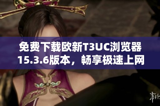 免费下载欧新T3UC浏览器15.3.6版本，畅享极速上网体验