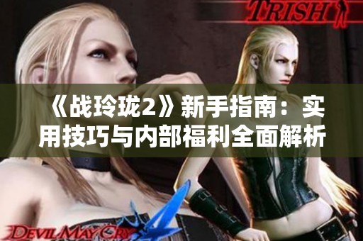 《战玲珑2》新手指南：实用技巧与内部福利全面解析