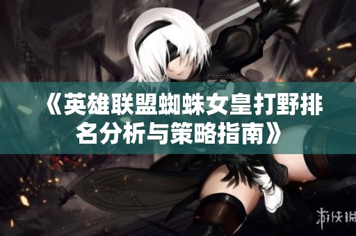 《英雄联盟蜘蛛女皇打野排名分析与策略指南》