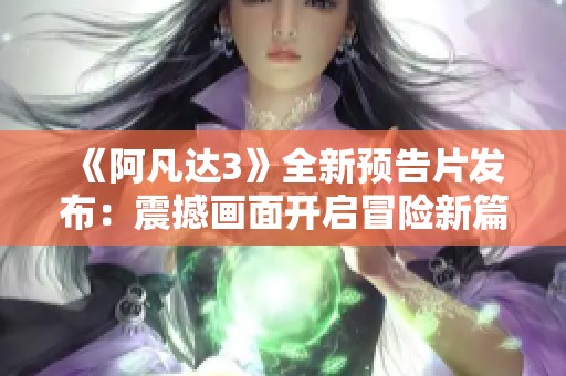 《阿凡达3》全新预告片发布：震撼画面开启冒险新篇章