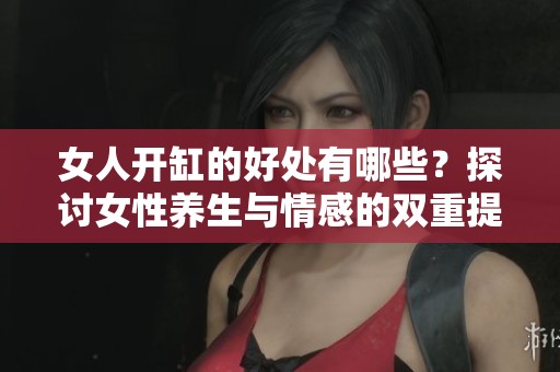 女人开缸的好处有哪些？探讨女性养生与情感的双重提升