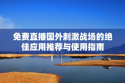 免费直播国外刺激战场的绝佳应用推荐与使用指南