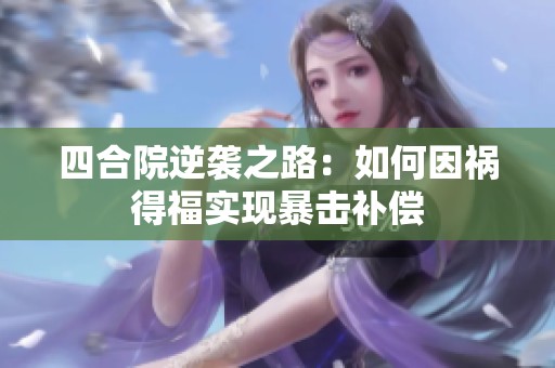 四合院逆袭之路：如何因祸得福实现暴击补偿