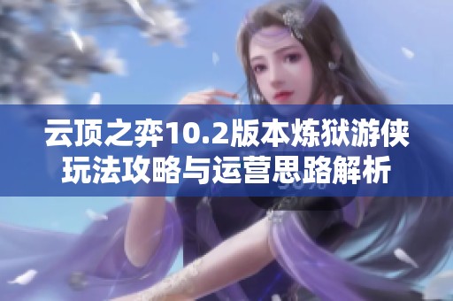 云顶之弈10.2版本炼狱游侠玩法攻略与运营思路解析