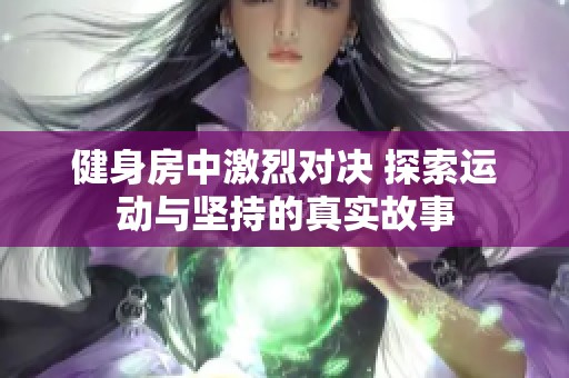 健身房中激烈对决 探索运动与坚持的真实故事
