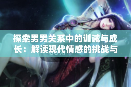 探索男男关系中的训诫与成长：解读现代情感的挑战与机遇