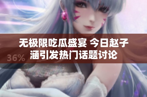 无极限吃瓜盛宴 今日赵子涵引发热门话题讨论