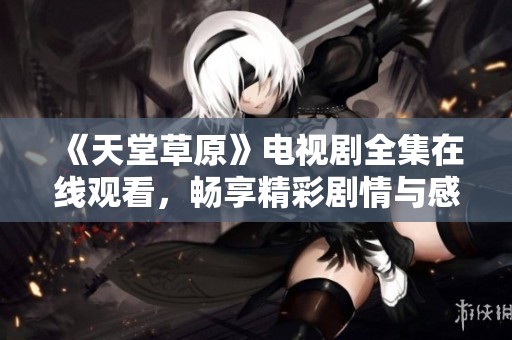 《天堂草原》电视剧全集在线观看，畅享精彩剧情与感人故事